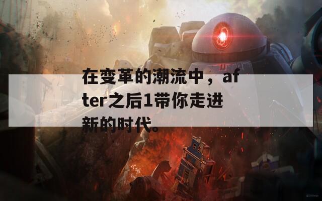 在变革的潮流中，after之后1带你走进新的时代。