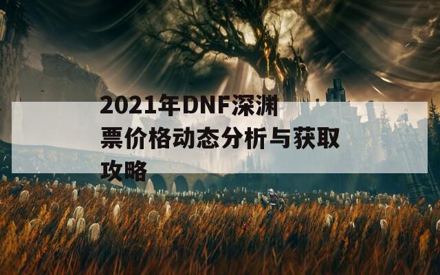 2021年DNF深渊票价格动态分析与获取攻略