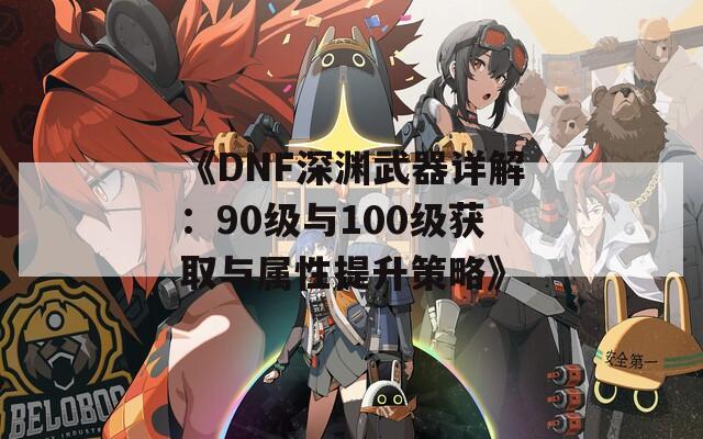 《DNF深渊武器详解：90级与100级获取与属性提升策略》