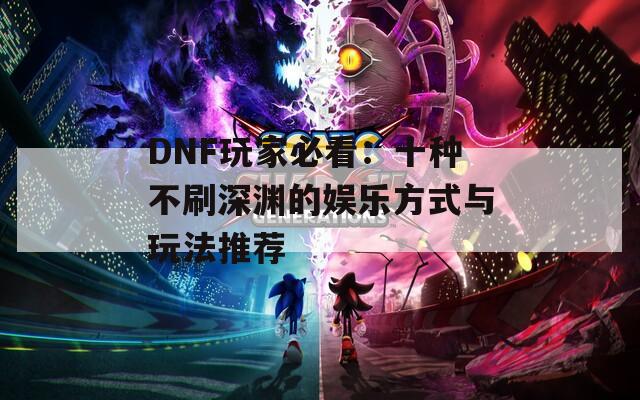 DNF玩家必看：十种不刷深渊的娱乐方式与玩法推荐