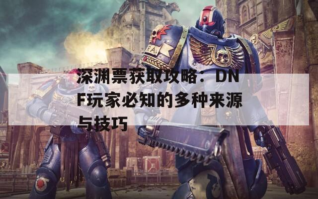 深渊票获取攻略：DNF玩家必知的多种来源与技巧