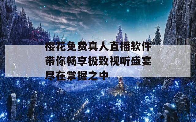 樱花免费真人直播软件带你畅享极致视听盛宴尽在掌握之中