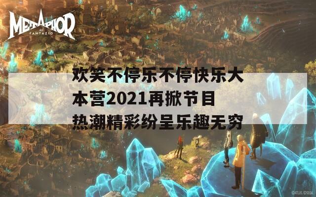 欢笑不停乐不停快乐大本营2021再掀节目热潮精彩纷呈乐趣无穷