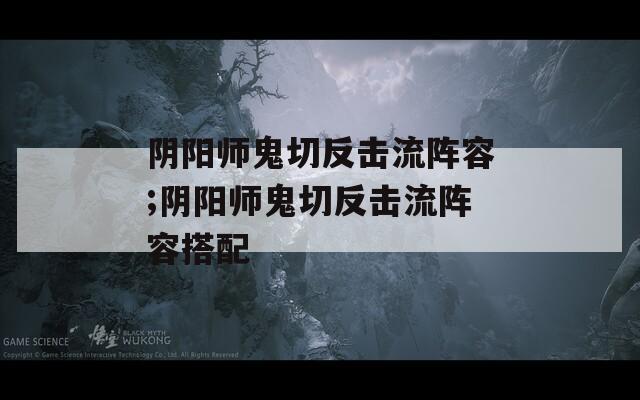 阴阳师鬼切反击流阵容;阴阳师鬼切反击流阵容搭配