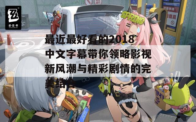 最近最好看的2018中文字幕带你领略影视新风潮与精彩剧情的完美结合