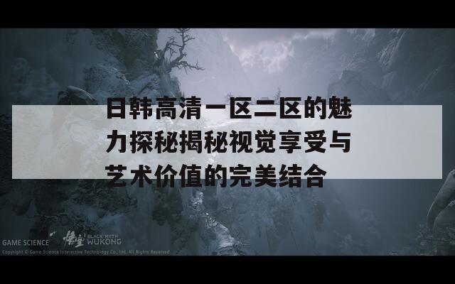 日韩高清一区二区的魅力探秘揭秘视觉享受与艺术价值的完美结合