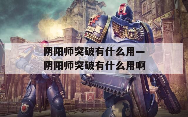 阴阳师突破有什么用—阴阳师突破有什么用啊