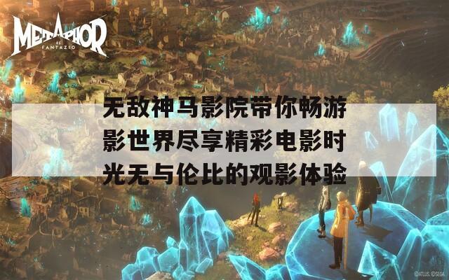 无敌神马影院带你畅游影世界尽享精彩电影时光无与伦比的观影体验