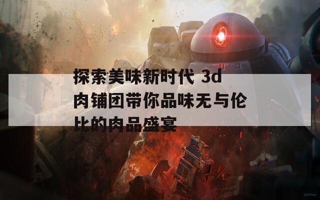 探索美味新时代 3d肉铺团带你品味无与伦比的肉品盛宴