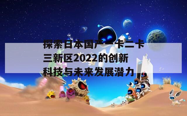 探索日本国产一卡二卡三新区2022的创新科技与未来发展潜力