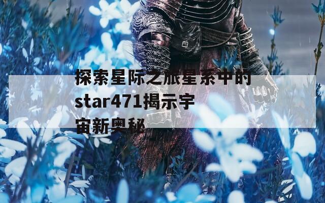 探索星际之旅星系中的star471揭示宇宙新奥秘