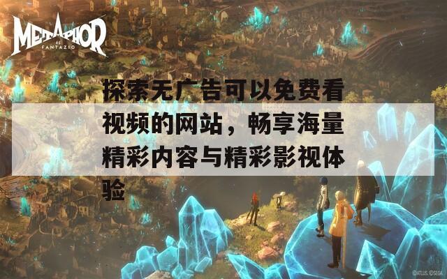 探索无广告可以免费看视频的网站，畅享海量精彩内容与精彩影视体验