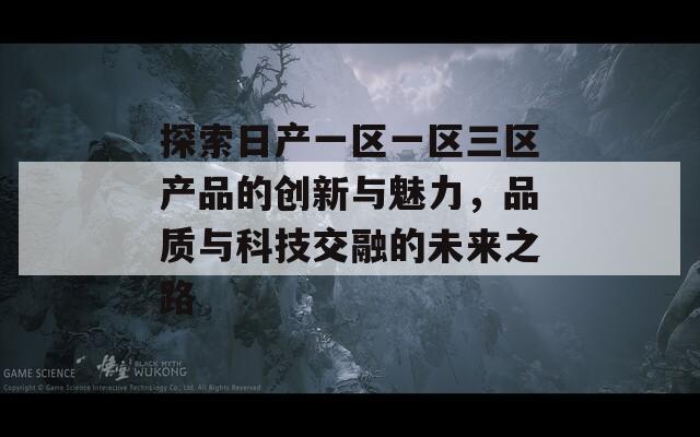 探索日产一区一区三区产品的创新与魅力，品质与科技交融的未来之路