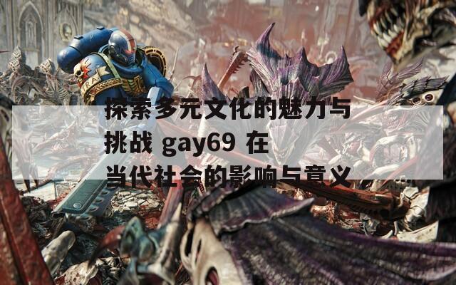 探索多元文化的魅力与挑战 gay69 在当代社会的影响与意义