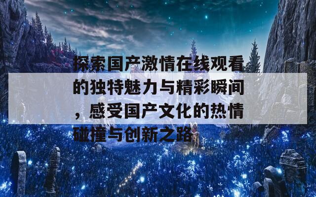 探索国产激情在线观看的独特魅力与精彩瞬间，感受国产文化的热情碰撞与创新之路