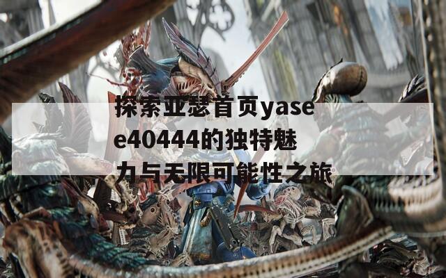 探索亚瑟首页yasee40444的独特魅力与无限可能性之旅