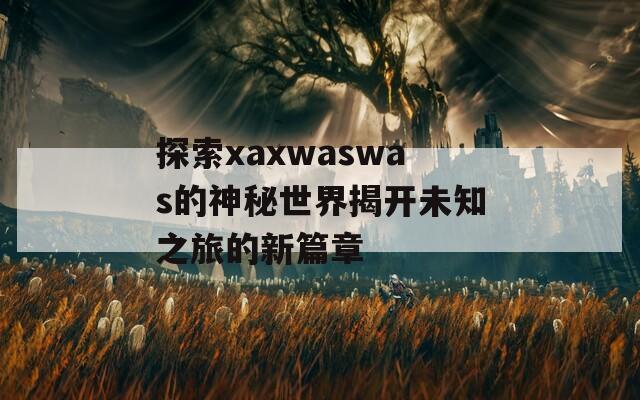 探索xaxwaswas的神秘世界揭开未知之旅的新篇章