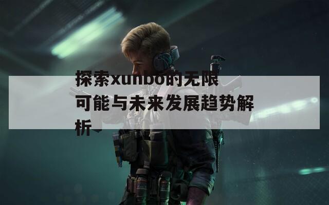 探索xunbo的无限可能与未来发展趋势解析