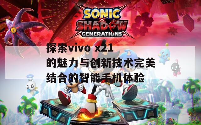 探索vivo x21的魅力与创新技术完美结合的智能手机体验