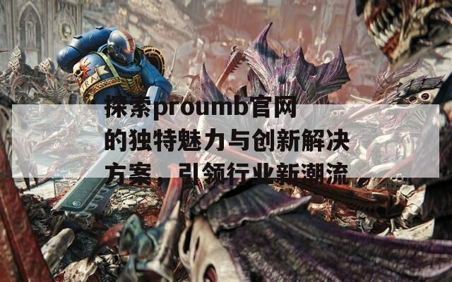 探索proumb官网的独特魅力与创新解决方案，引领行业新潮流