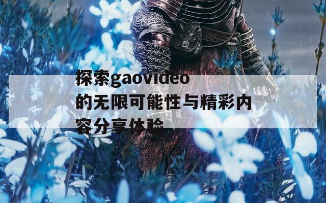 探索gaovideo的无限可能性与精彩内容分享体验