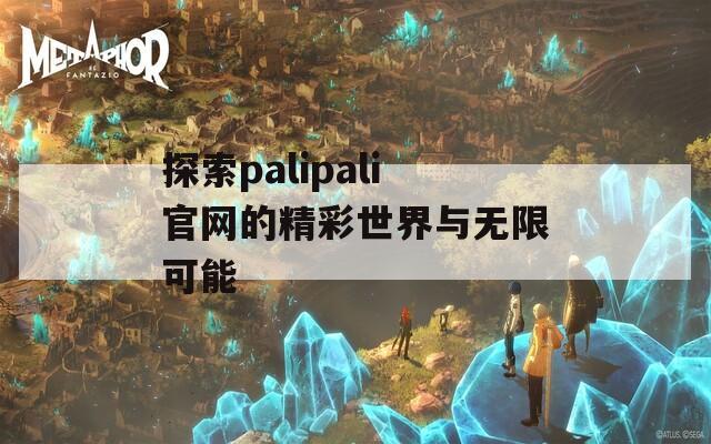 探索palipali官网的精彩世界与无限可能