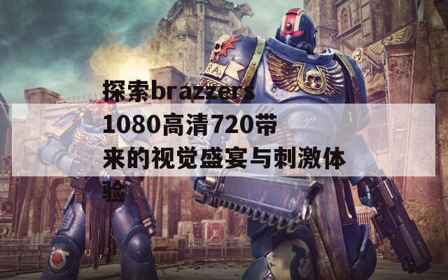 探索brazzers1080高清720带来的视觉盛宴与刺激体验