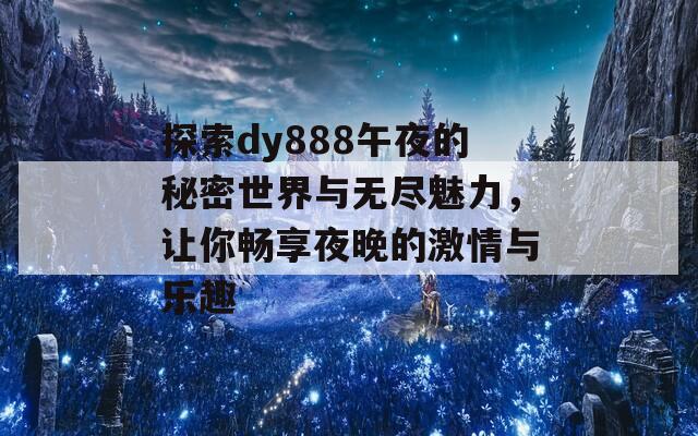 探索dy888午夜的秘密世界与无尽魅力，让你畅享夜晚的激情与乐趣