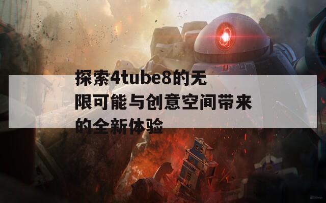 探索4tube8的无限可能与创意空间带来的全新体验