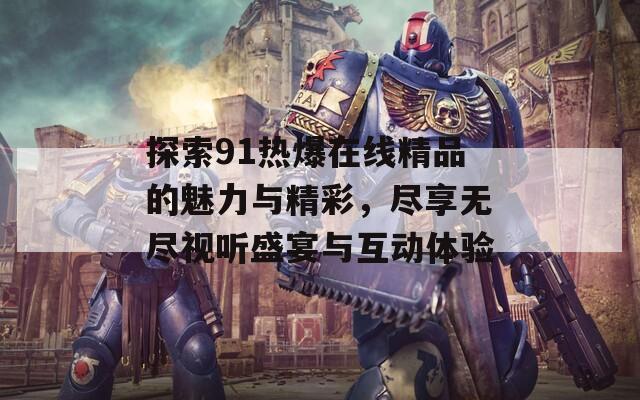 探索91热爆在线精品的魅力与精彩，尽享无尽视听盛宴与互动体验