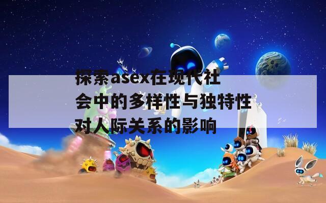 探索asex在现代社会中的多样性与独特性对人际关系的影响