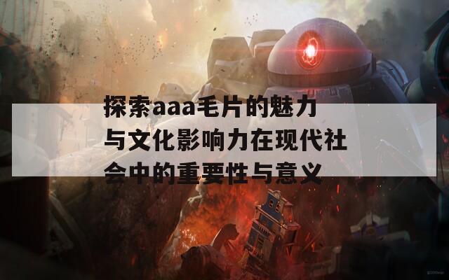 探索aaa毛片的魅力与文化影响力在现代社会中的重要性与意义