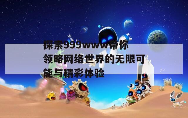 探索999www带你领略网络世界的无限可能与精彩体验