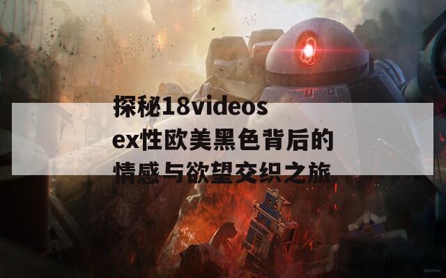 探秘18videosex性欧美黑色背后的情感与欲望交织之旅