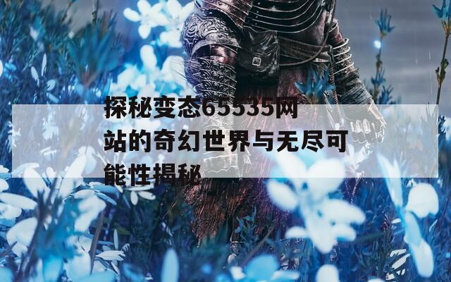 探秘变态65535网站的奇幻世界与无尽可能性揭秘