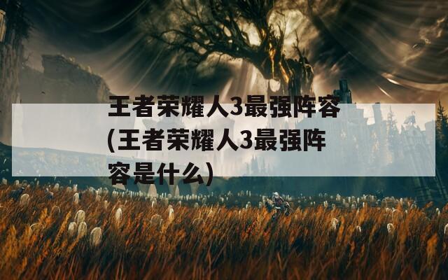 王者荣耀人3最强阵容(王者荣耀人3最强阵容是什么)