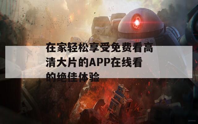 在家轻松享受免费看高清大片的APP在线看的绝佳体验