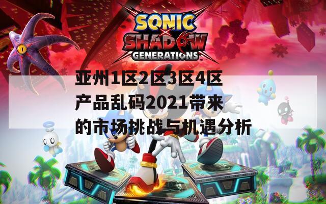 亚州1区2区3区4区产品乱码2021带来的市场挑战与机遇分析