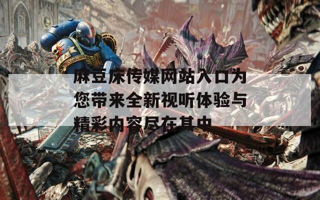 麻豆床传媒网站入口为您带来全新视听体验与精彩内容尽在其中