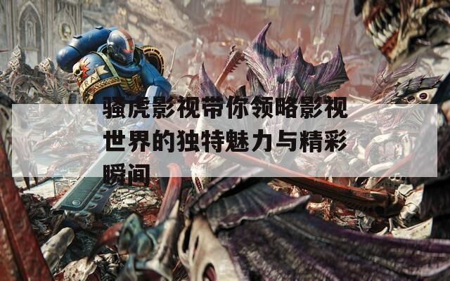 骚虎影视带你领略影视世界的独特魅力与精彩瞬间