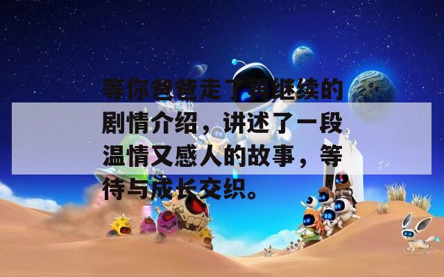 等你爸爸走了再继续的剧情介绍，讲述了一段温情又感人的故事，等待与成长交织。