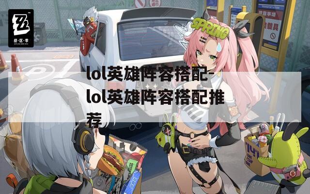 lol英雄阵容搭配-lol英雄阵容搭配推荐