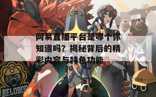 网易直播平台是哪个你知道吗？揭秘背后的精彩内容与特色功能