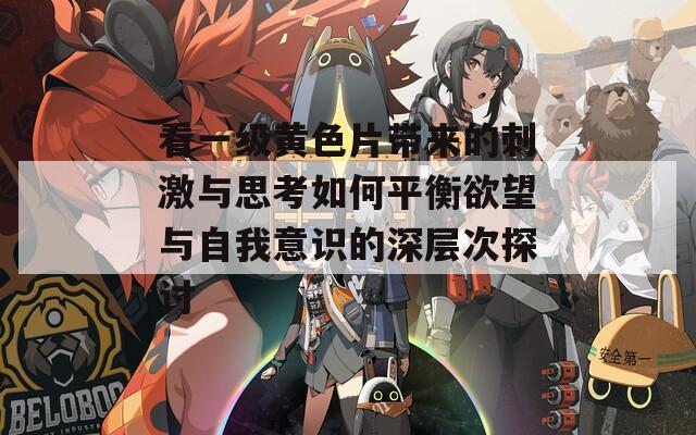 看一级黄色片带来的刺激与思考如何平衡欲望与自我意识的深层次探讨