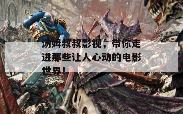 汤姆叔叔影视，带你走进那些让人心动的电影世界！