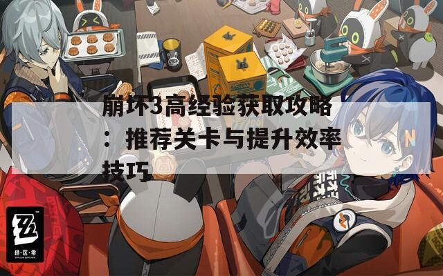 崩坏3高经验获取攻略：推荐关卡与提升效率技巧