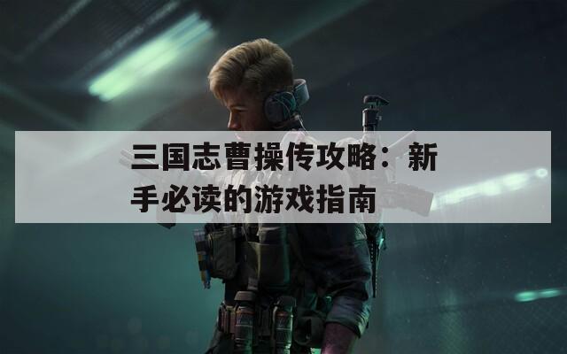 三国志曹操传攻略：新手必读的游戏指南
