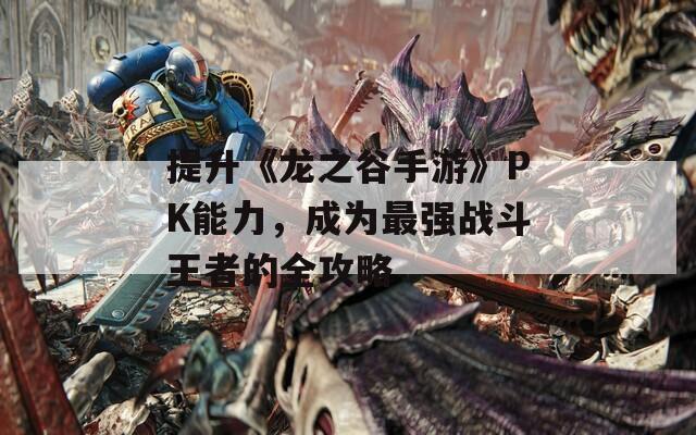 提升《龙之谷手游》PK能力，成为最强战斗王者的全攻略
