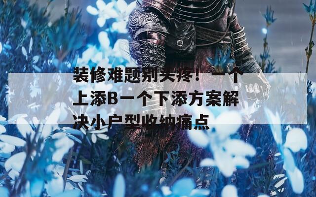 装修难题别头疼！一个上添B一个下添方案解决小户型收纳痛点