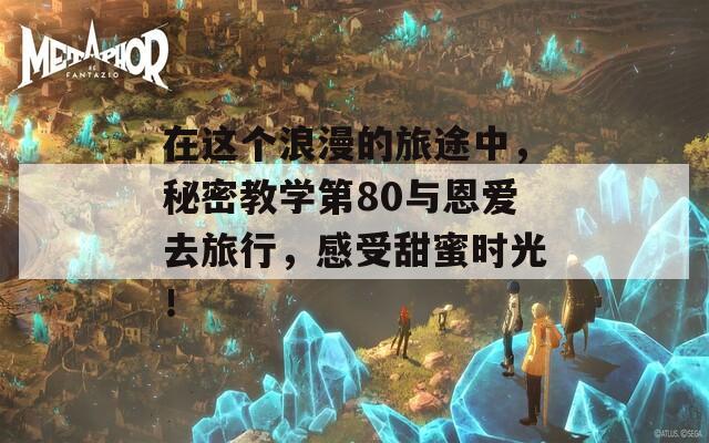 在这个浪漫的旅途中，秘密教学第80与恩爱去旅行，感受甜蜜时光！